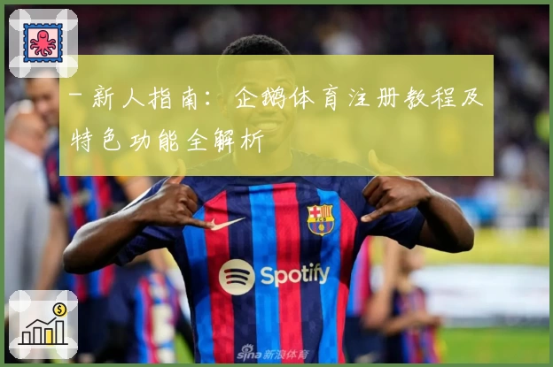 - 新人指南:企鹅体育注册教程及特色功能全解析