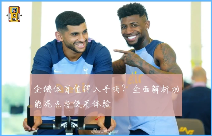 企鹅体育值得入手吗?全面解析功能亮点与使用体验