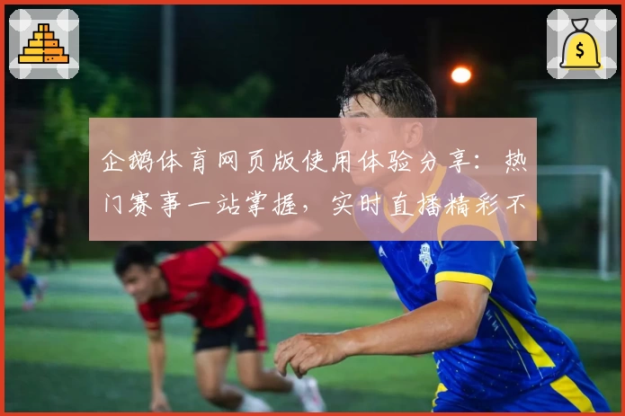 企鹅体育网页版使用体验分享：热门赛事一站掌握，实时直播精彩不停