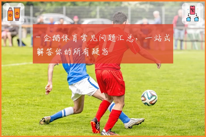 - 企鹅体育常见问题汇总，一站式解答你的所有疑惑
