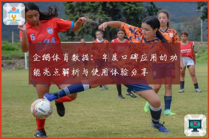 企鹅体育数据：年度口碑应用的功能亮点解析与使用体验分享