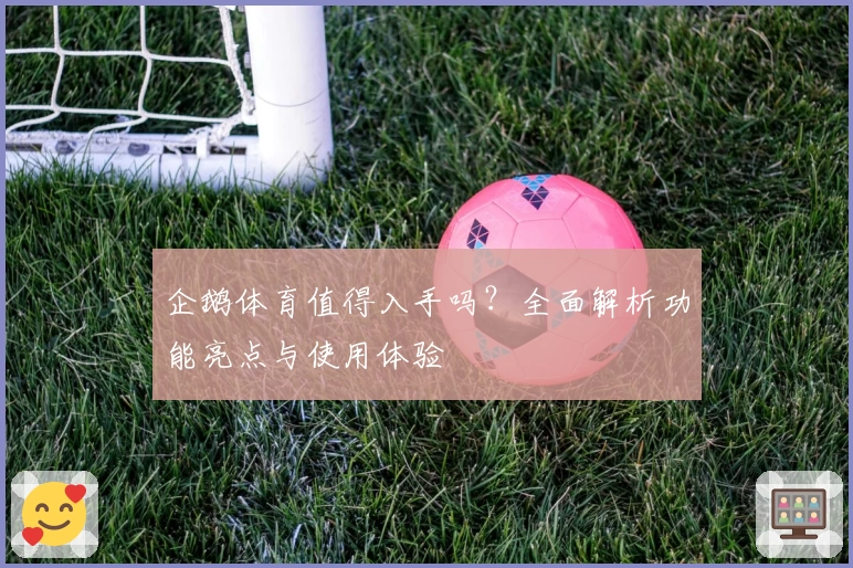 企鹅体育值得入手吗？全面解析功能亮点与使用体验