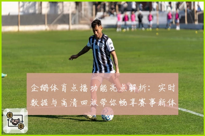 企鹅体育点播功能亮点解析：实时数据与高清回放带你畅享赛事新体验