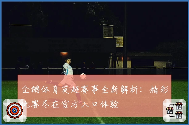 企鹅体育英超赛事全新解析：精彩比赛尽在官方入口体验