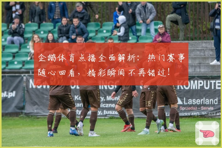 企鹅体育点播全面解析:热门赛事随心回看,精彩瞬间不再错过!