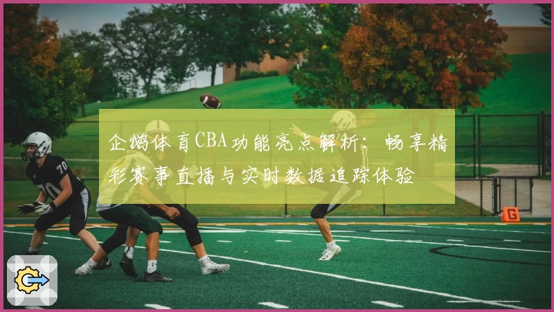 企鹅体育CBA功能亮点解析:畅享精彩赛事直播与实时数据追踪体验