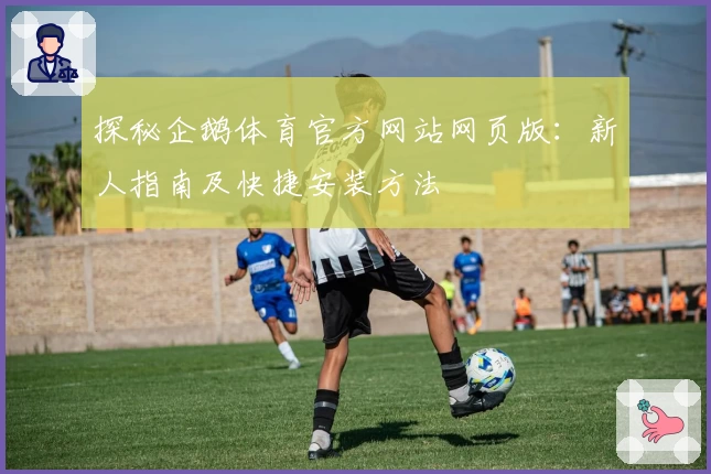 探秘企鹅体育官方网站网页版：新人指南及快捷安装方法