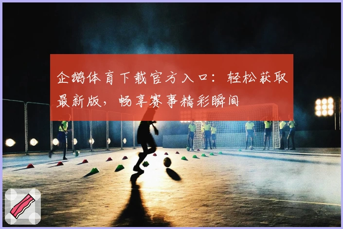 企鹅体育下载官方入口：轻松获取最新版，畅享赛事精彩瞬间