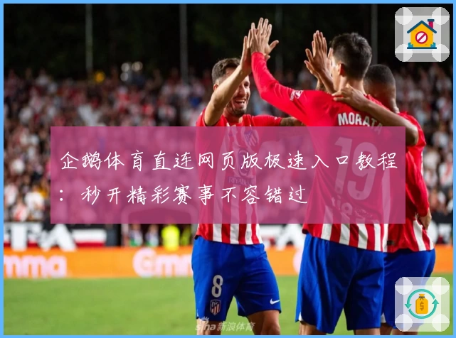 企鹅体育直连网页版极速入口教程：秒开精彩赛事不容错过