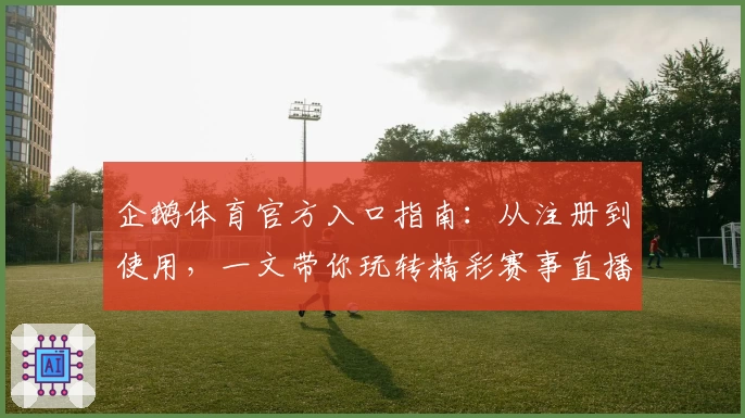 企鹅体育官方入口指南：从注册到使用，一文带你玩转精彩赛事直播体验