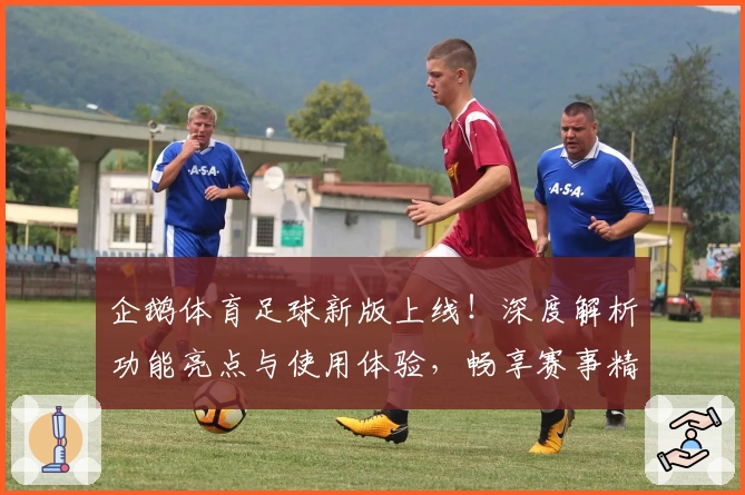 企鹅体育足球新版上线！深度解析功能亮点与使用体验，畅享赛事精彩瞬间