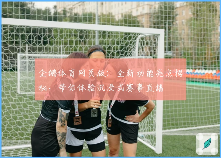 企鹅体育网页版:全新功能亮点揭秘,带你体验沉浸式赛事直播