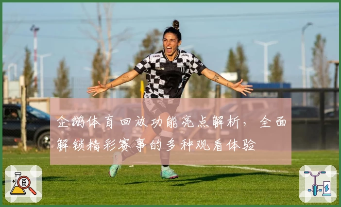 企鹅体育回放功能亮点解析，全面解锁精彩赛事的多种观看体验