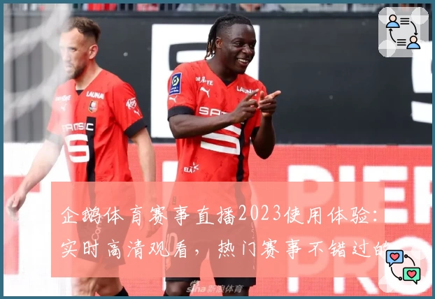 企鹅体育赛事直播2023使用体验：实时高清观看，热门赛事不错过的全新直播平台