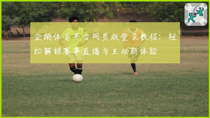 企鹅体育平台网页版登录教程：轻松解锁赛事直播与互动新体验