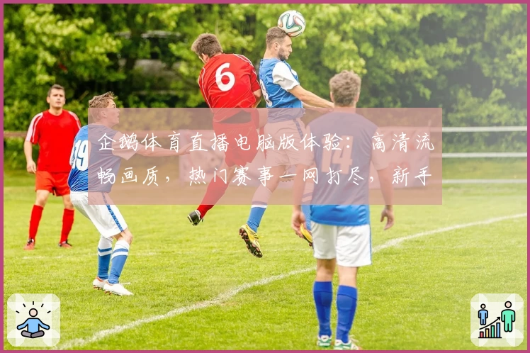 企鹅体育直播电脑版体验：高清流畅画质，热门赛事一网打尽，新手快速上手指南