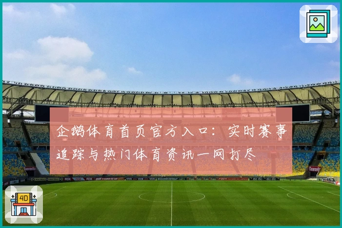 企鹅体育首页官方入口：实时赛事追踪与热门体育资讯一网打尽