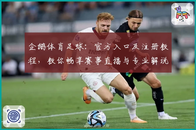 企鹅体育足球：官方入口及注册教程，教你畅享赛事直播与专业解说之旅