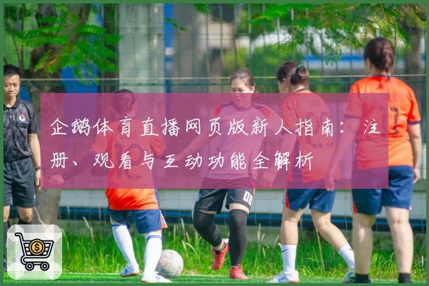 企鹅体育直播网页版新人指南：注册、观看与互动功能全解析