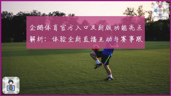 企鹅体育官方入口及新版功能亮点解析：体验全新直播互动与赛事跟踪