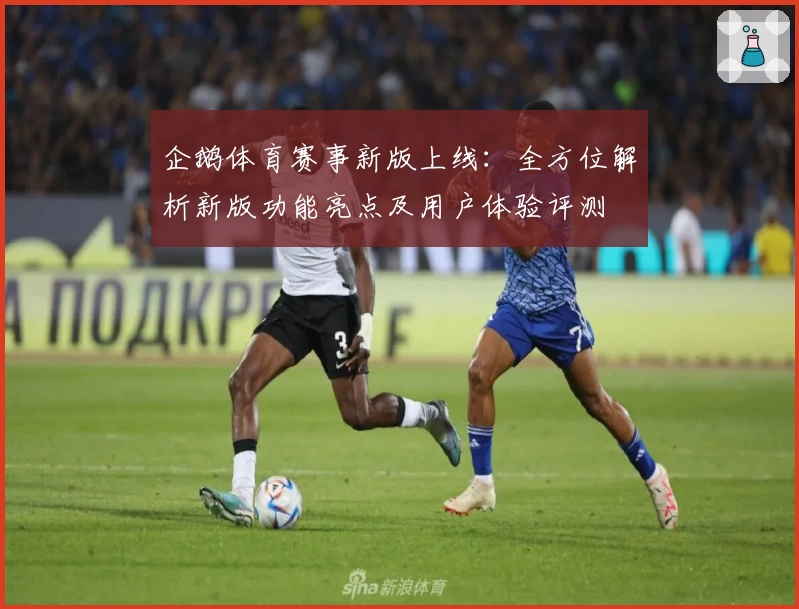 企鹅体育赛事新版上线：全方位解析新版功能亮点及用户体验评测